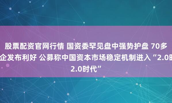股票配资官网行情 国资委罕见盘中强势护盘 70多家央企发布利好 公募称中国资本市场稳定机制进入“2.0时代”
