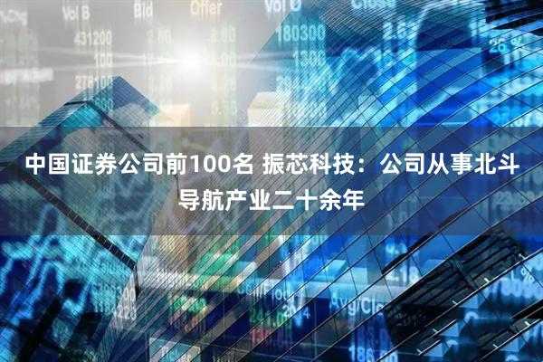 中国证券公司前100名 振芯科技：公司从事北斗导航产业二十余年