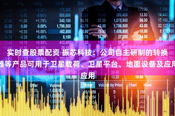 实时查股票配资 振芯科技：公司自主研制的转换器等产品可用于卫星载荷、卫星平台、地面设备及应用