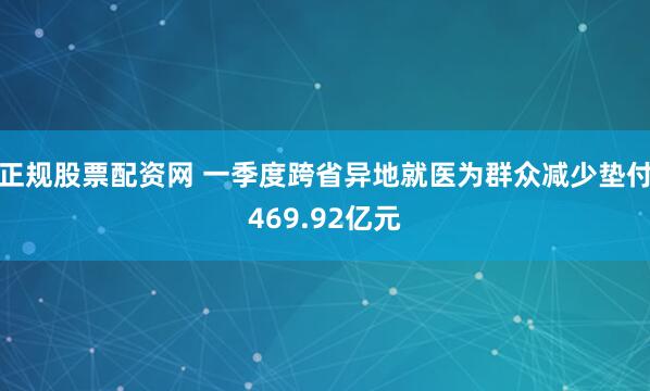 正规股票配资网 一季度跨省异地就医为群众减少垫付469.92亿元