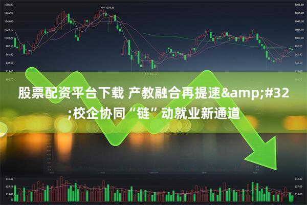 股票配资平台下载 产教融合再提速&#32;校企协同“链”动就业新通道