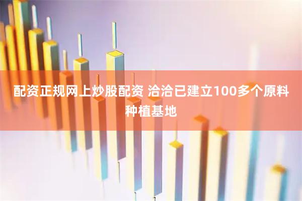 配资正规网上炒股配资 洽洽已建立100多个原料种植基地