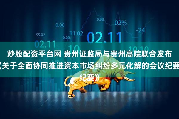 炒股配资平台网 贵州证监局与贵州高院联合发布《关于全面协同推进资本市场纠纷多元化解的会议纪要》