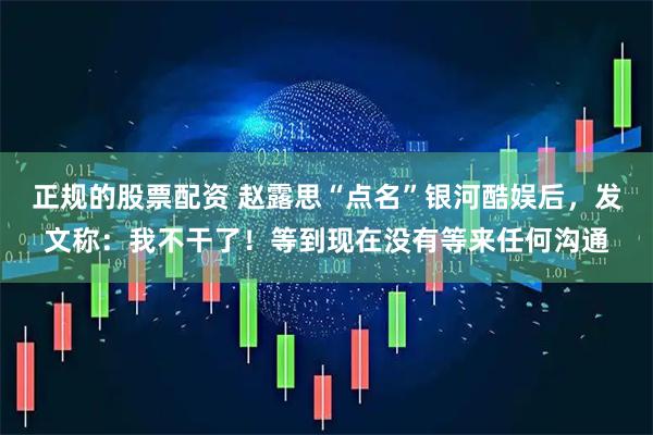 正规的股票配资 赵露思“点名”银河酷娱后，发文称：我不干了！等到现在没有等来任何沟通