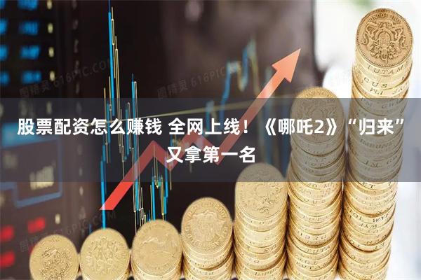 股票配资怎么赚钱 全网上线！《哪吒2》“归来”又拿第一名