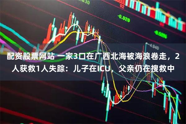 配资股票网站 一家3口在广西北海被海浪卷走，2人获救1人失踪：儿子在ICU，父亲仍在搜救中
