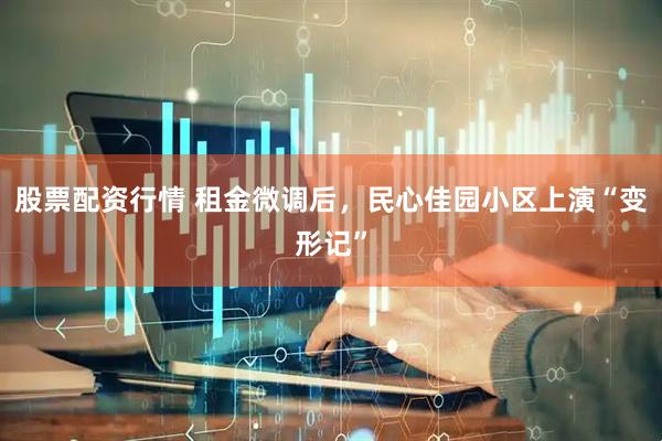 股票配资行情 租金微调后，民心佳园小区上演“变形记”