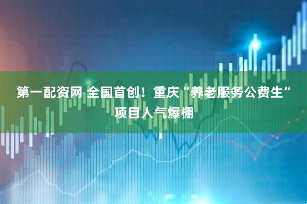 第一配资网 全国首创！重庆“养老服务公费生”项目人气爆棚