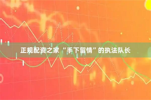 正规配资之家 “手下留情”的执法队长