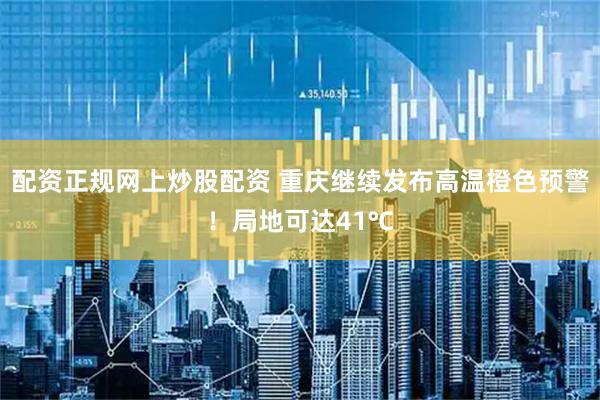 配资正规网上炒股配资 重庆继续发布高温橙色预警！局地可达41℃