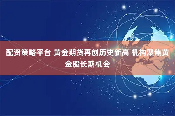 配资策略平台 黄金期货再创历史新高 机构聚焦黄金股长期机会