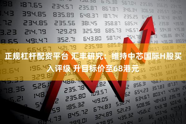 正规杠杆配资平台 汇丰研究：维持中芯国际H股买入评级 升目标价至68港元