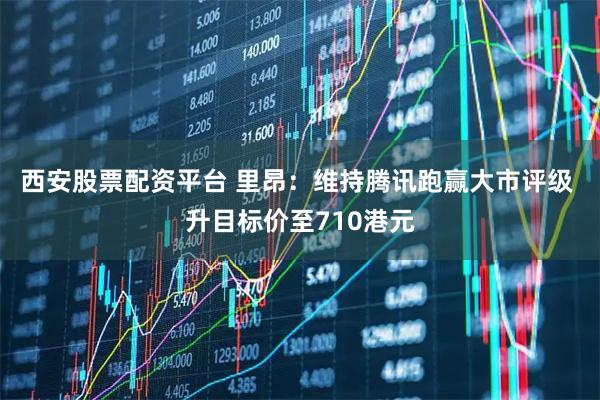 西安股票配资平台 里昂：维持腾讯跑赢大市评级 升目标价至710港元