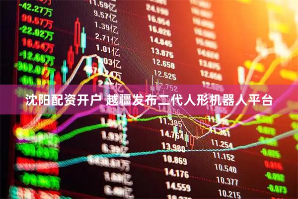 沈阳配资开户 越疆发布二代人形机器人平台
