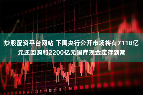 炒股配资平台网站 下周央行公开市场将有7118亿元逆回购和2200亿元国库现金定存到期
