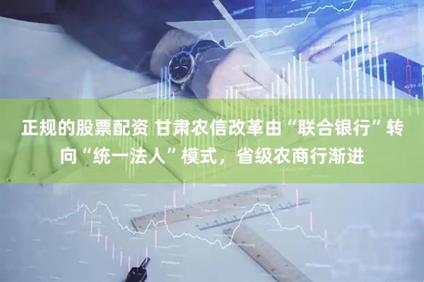 正规的股票配资 甘肃农信改革由“联合银行”转向“统一法人”模式，省级农商行渐进