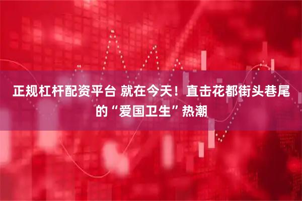 正规杠杆配资平台 就在今天！直击花都街头巷尾的“爱国卫生”热潮