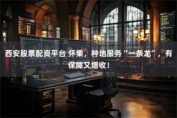 西安股票配资平台 怀集，种地服务“一条龙”，有保障又增收！