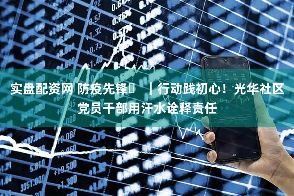 实盘配资网 防疫先锋㉗ ｜行动践初心！光华社区党员干部用汗水诠释责任