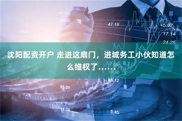 沈阳配资开户 走进这扇门，进城务工小伙知道怎么维权了……