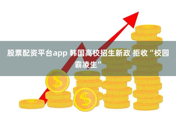 股票配资平台app 韩国高校招生新政 拒收“校园霸凌生”