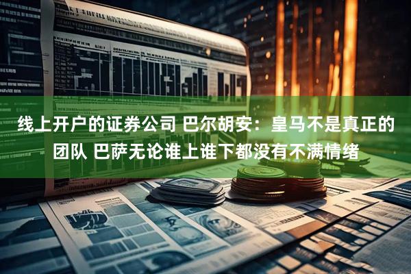 线上开户的证券公司 巴尔胡安：皇马不是真正的团队 巴萨无论谁上谁下都没有不满情绪