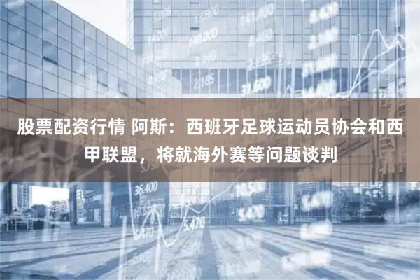 股票配资行情 阿斯：西班牙足球运动员协会和西甲联盟，将就海外赛等问题谈判
