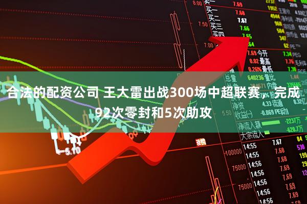 合法的配资公司 王大雷出战300场中超联赛，完成92次零封和5次助攻