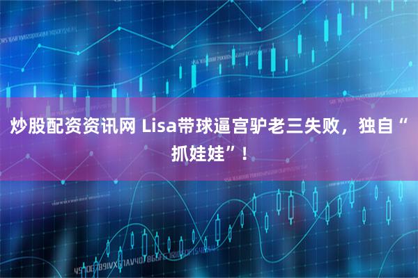 炒股配资资讯网 Lisa带球逼宫驴老三失败,独自“抓娃娃”!