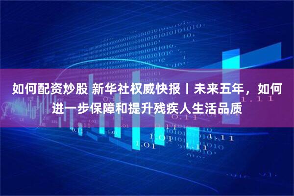 如何配资炒股 新华社权威快报丨未来五年，如何进一步保障和提升残疾人生活品质