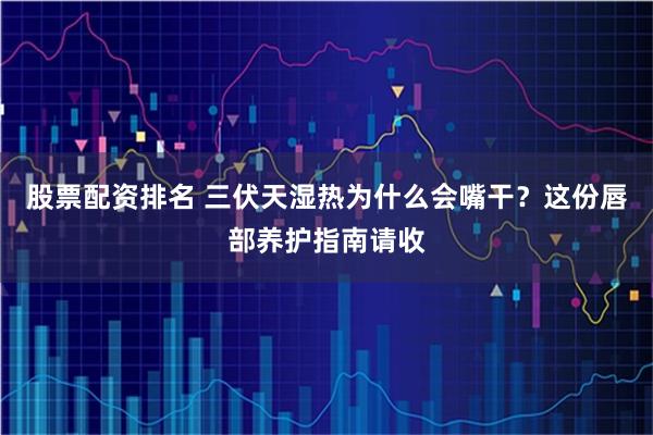 股票配资排名 三伏天湿热为什么会嘴干？这份唇部养护指南请收