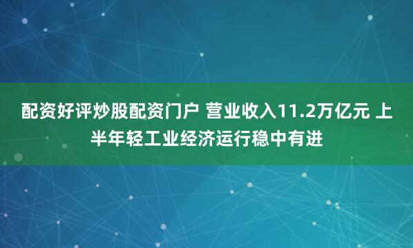 配资好评炒股配资门户 营业收入11.2万亿元 上半年轻工业经济运行稳中有进