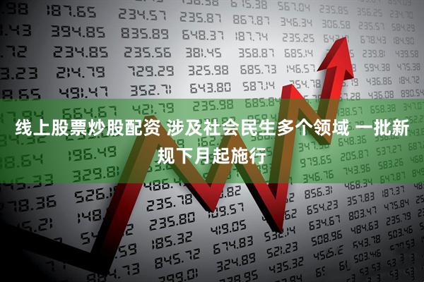 线上股票炒股配资 涉及社会民生多个领域 一批新规下月起施行